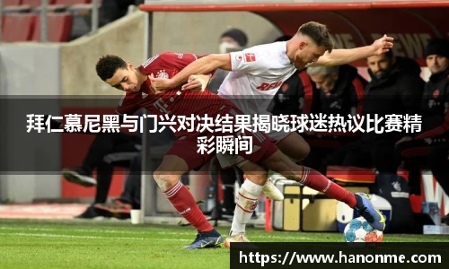 拜仁慕尼黑与门兴对决结果揭晓球迷热议比赛精彩瞬间