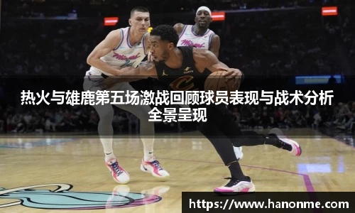 热火与雄鹿第五场激战回顾球员表现与战术分析全景呈现